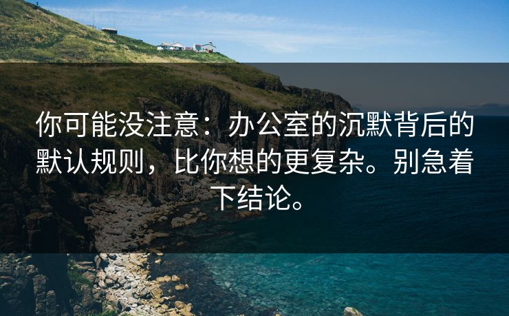 你可能没注意：办公室的沉默背后的默认规则，比你想的更复杂。别急着下结论。