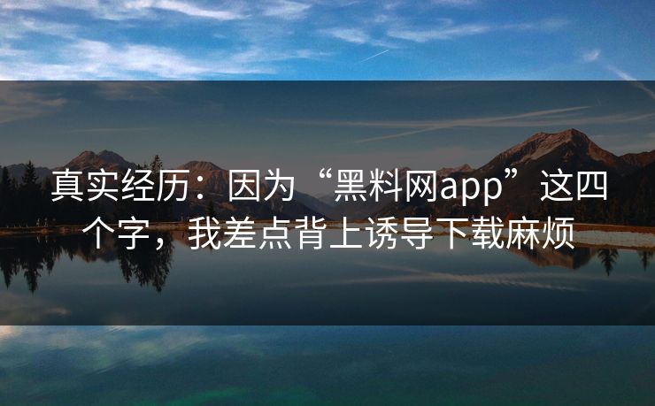 真实经历:因为“黑料网app”这四个字,我差点背上诱导下载麻烦 真实经历:因为“黑料网app”这四个字,我差点背上诱导下载麻烦