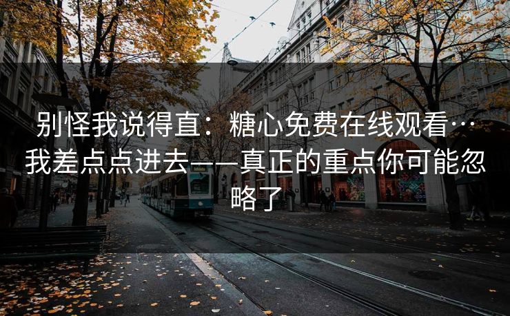 别怪我说得直：糖心免费在线观看…我差点点进去——真正的重点你可能忽略了