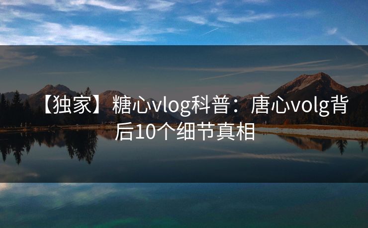 【独家】糖心vlog科普:唐心volg背后10个细节真相