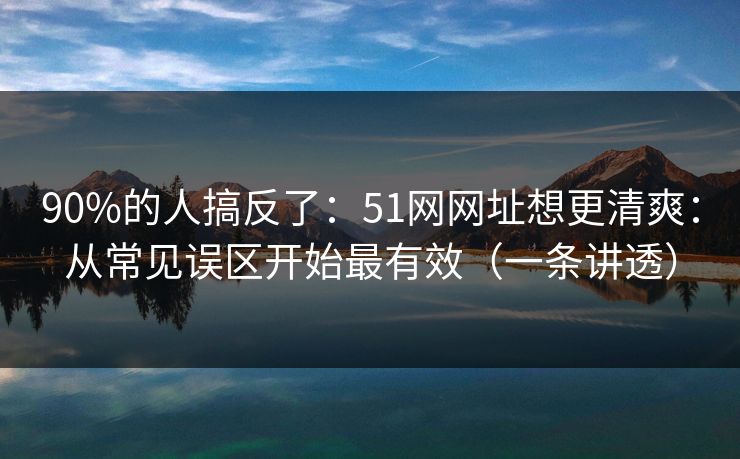 90%的人搞反了:51网网址想更清爽:从常见误区开始最有效(一条讲透)
