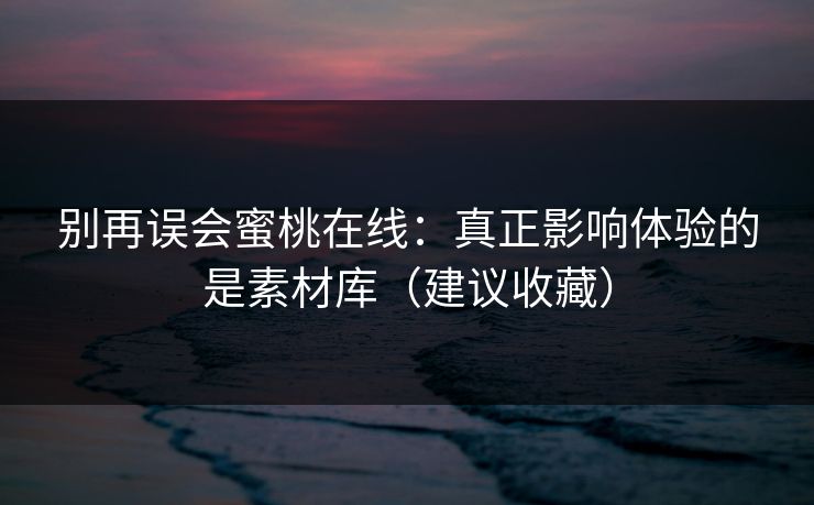 别再误会蜜桃在线:真正影响体验的是素材库(建议收藏)