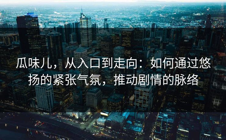 瓜味儿,从入口到走向:如何通过悠扬的紧张气氛,推动剧情的脉络
