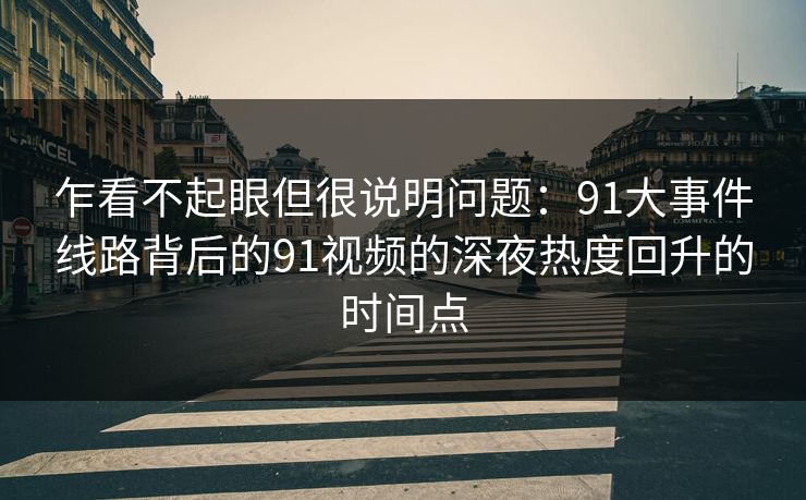 乍看不起眼但很说明问题:91大事件线路背后的91视频的深夜热度回升的时间点