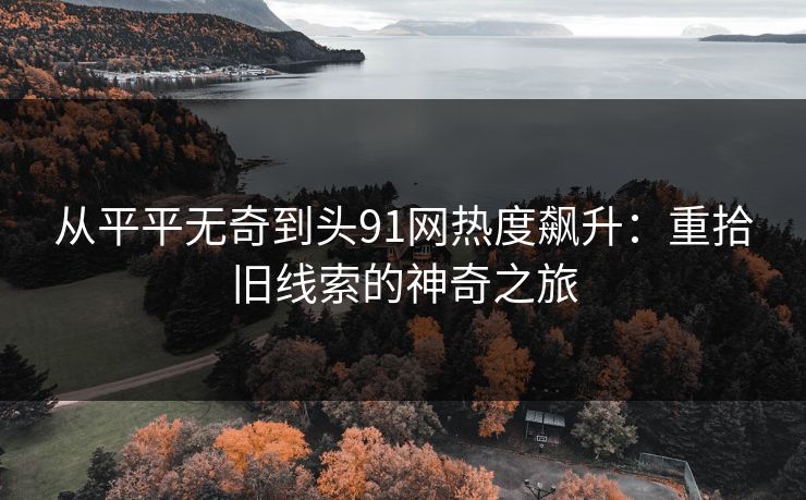 从平平无奇到头91网热度飙升:重拾旧线索的神奇之旅