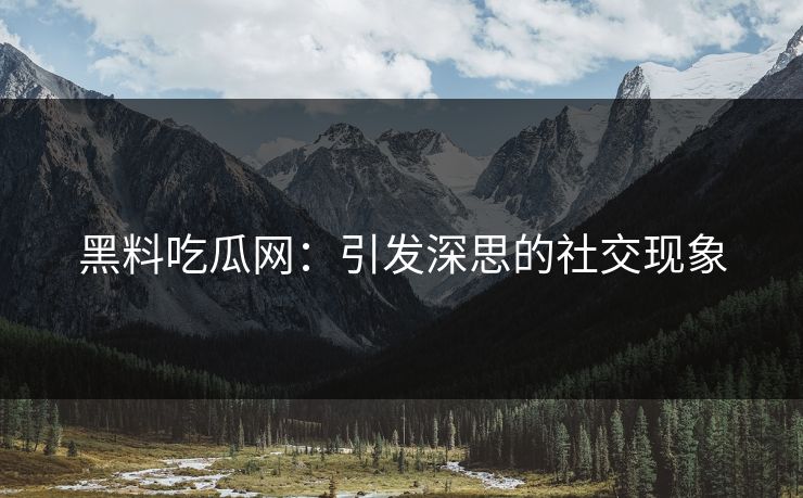 黑料吃瓜网:引发深思的社交现象