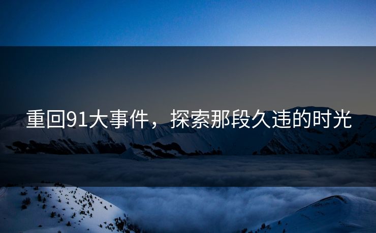 重回91大事件，探索那段久违的时光